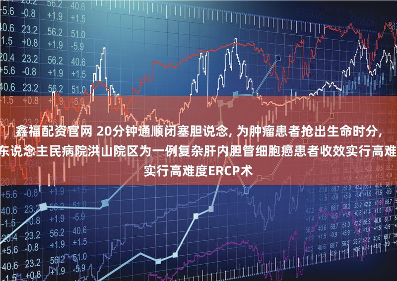 鑫福配资官网 20分钟通顺闭塞胆说念, 为肿瘤患者抢出生命时分, 武汉大学东说念主民病院洪山院区为一例复杂肝内胆管细胞癌患者收效实行高难度ERCP术