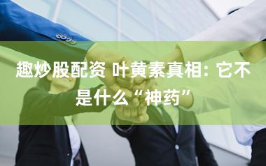 趣炒股配资 叶黄素真相: 它不是什么“神药”