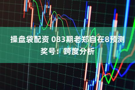 操盘袋配资 083期老郑自在8预测奖号:跨度分析
