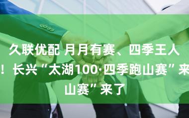 久联优配 月月有赛、四季王人景!长兴“太湖100·四季跑山赛”来了