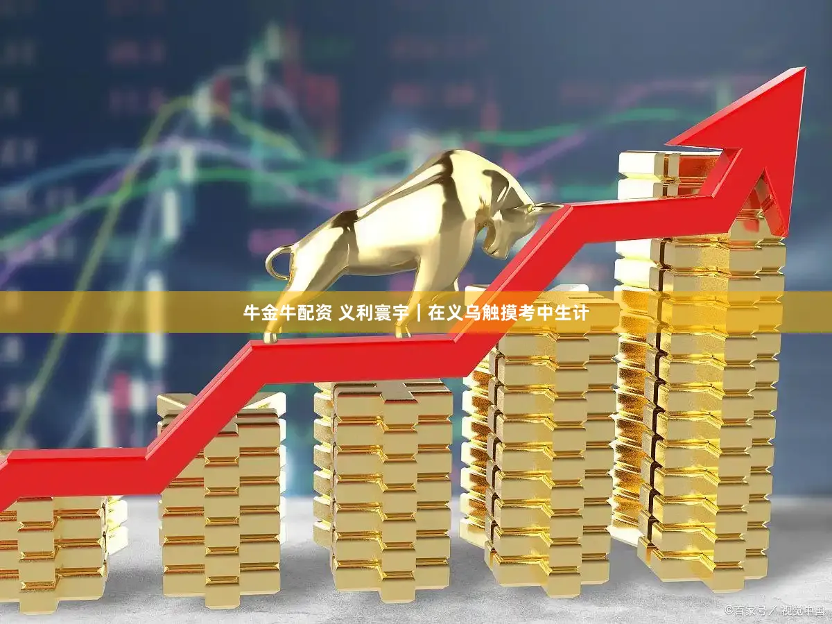 牛金牛配资 义利寰宇|在义乌触摸考中生计