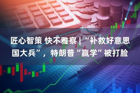 匠心智策 快不雅察 | “补救好意思国大兵”，特朗普“赢学”被打脸