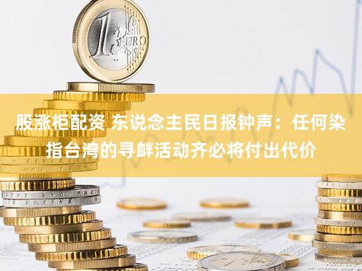 股涨柜配资 东说念主民日报钟声:任何染指台湾的寻衅活动齐必将付出代价