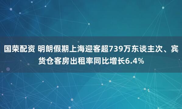国荣配资 明朗假期上海迎客超739万东谈主次、宾货仓客房出租率同比增长6.4%