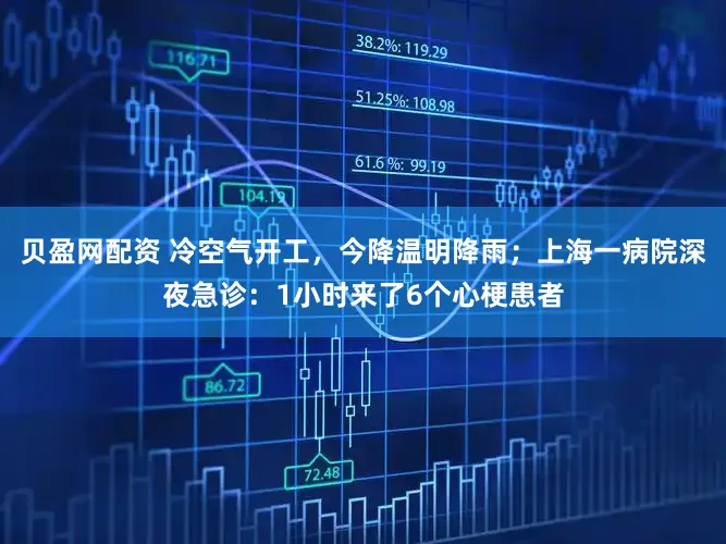 贝盈网配资 冷空气开工，今降温明降雨；上海一病院深夜急诊：1小时来了6个心梗患者