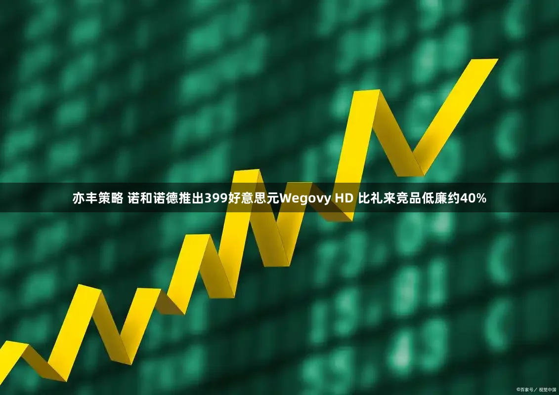 亦丰策略 诺和诺德推出399好意思元Wegovy HD 比礼来竞品低廉约40%