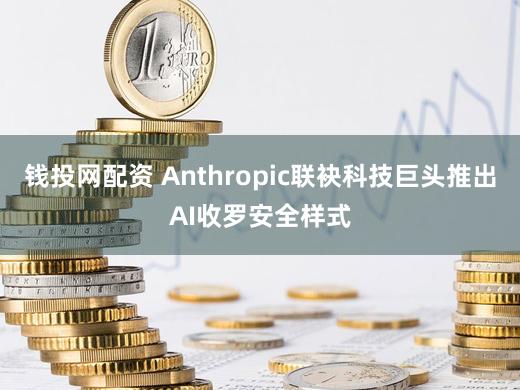 钱投网配资 Anthropic联袂科技巨头推出AI收罗安全样式