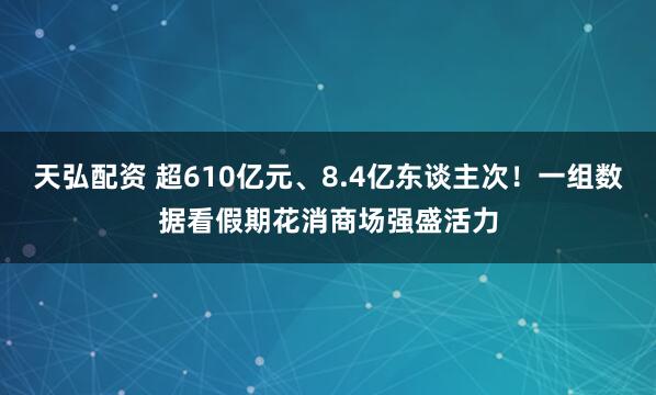 天弘配资 超610亿元、8.4亿东谈主次！一组数据看假期花消商场强盛活力
