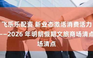 飞乐乐配资 新业态激活消费活力——2026 年明朗假期文旅商场清点