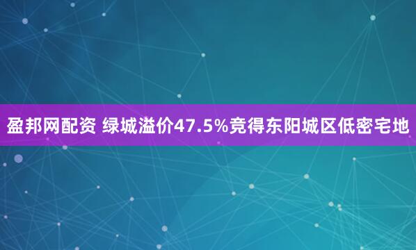盈邦网配资 绿城溢价47.5%竞得东阳城区低密宅地