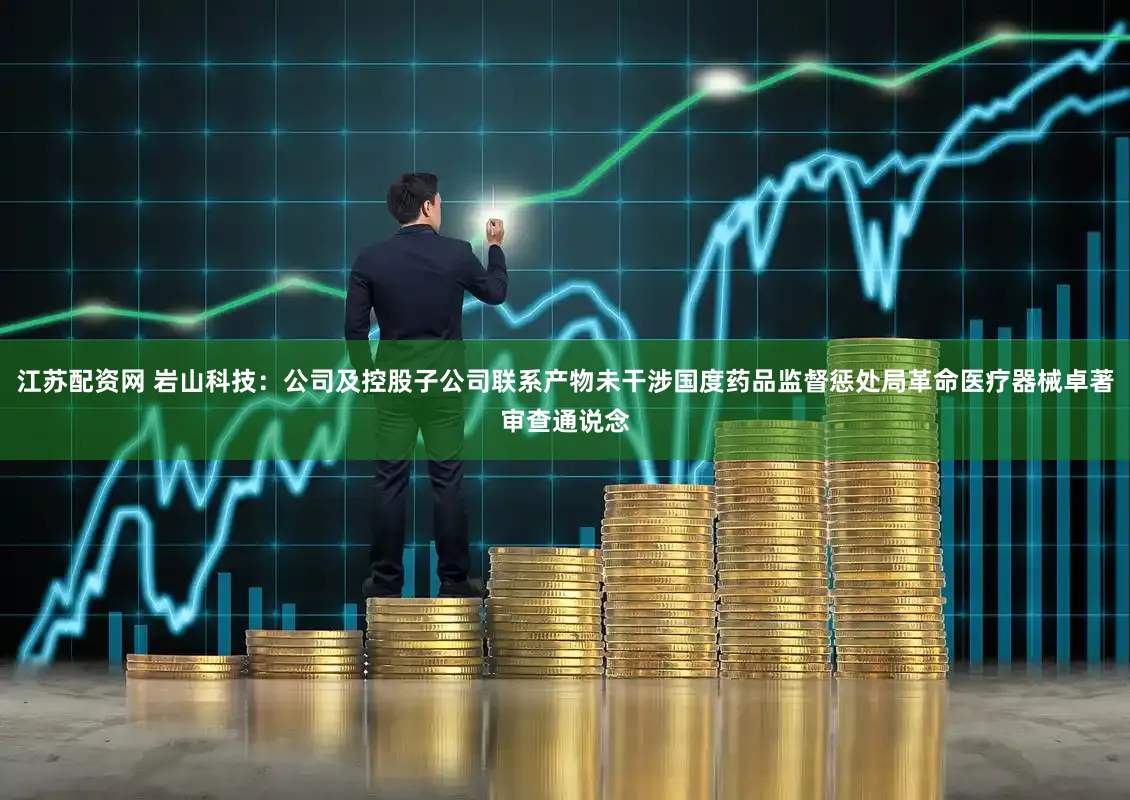 江苏配资网 岩山科技：公司及控股子公司联系产物未干涉国度药品监督惩处局革命医疗器械卓著审查通说念