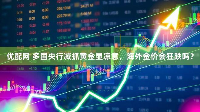 优配网 多国央行减抓黄金显凉意,海外金价会狂跌吗?