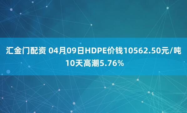 汇金门配资 04月09日HDPE价钱10562.50元/吨 10天高潮5.76%