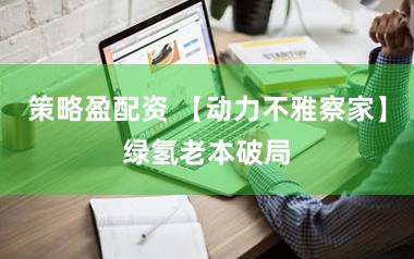 策略盈配资 【动力不雅察家】绿氢老本破局