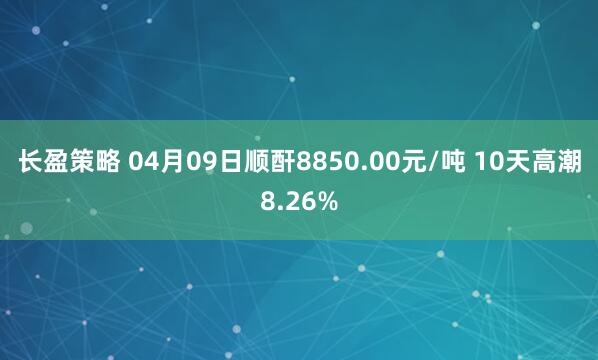 长盈策略 04月09日顺酐8850.00元/吨 10天高潮8.26%