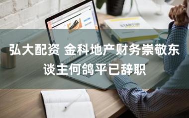 弘大配资 金科地产财务崇敬东谈主何鸽平已辞职