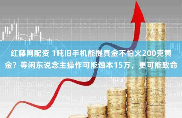 红藤网配资 1吨旧手机能提真金不怕火200克黄金?等闲东说念主操作可能蚀本15万,更可能致命