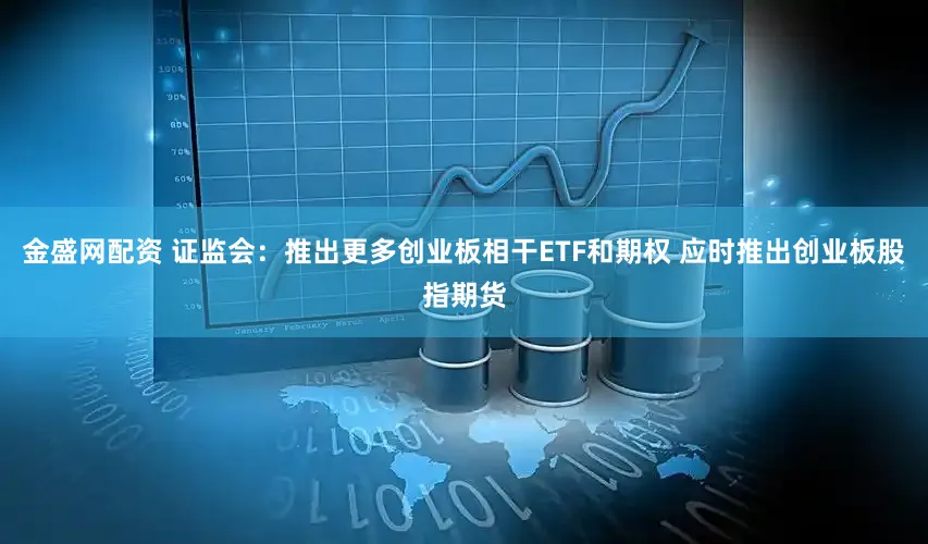 金盛网配资 证监会:推出更多创业板相干ETF和期权 应时推出创业板股指期货