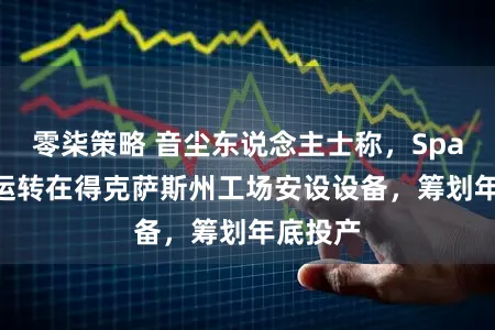 零柒策略 音尘东说念主士称,SpaceX已运转在得克萨斯州工场安设设备,筹划年底投产