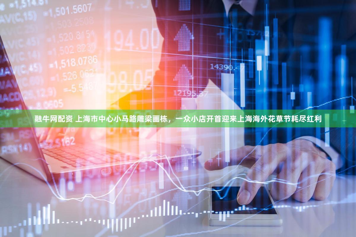 融牛网配资 上海市中心小马路雕梁画栋，一众小店开首迎来上海海外花草节耗尽红利