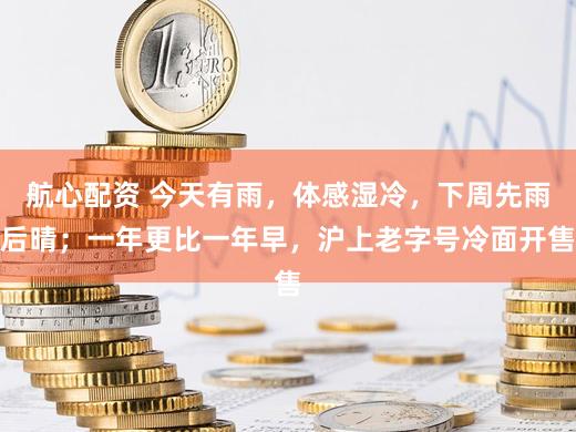 航心配资 今天有雨，体感湿冷，下周先雨后晴；一年更比一年早，沪上老字号冷面开售