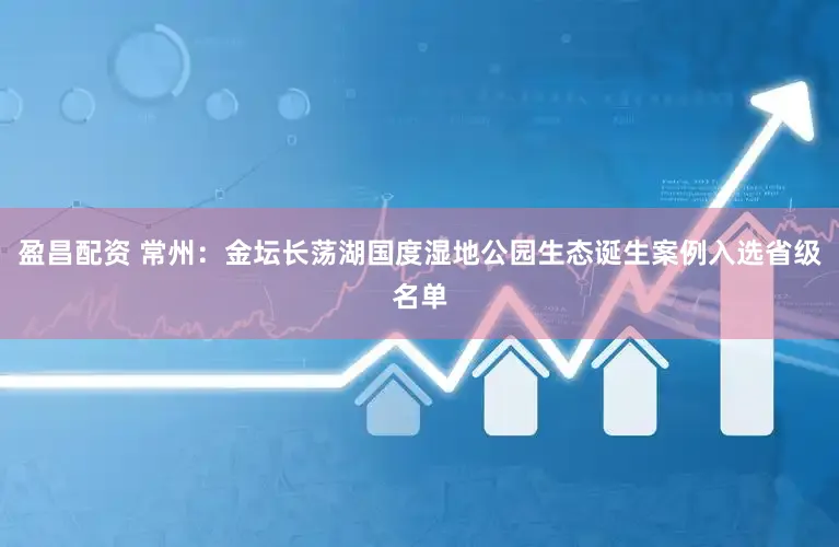 盈昌配资 常州：金坛长荡湖国度湿地公园生态诞生案例入选省级名单