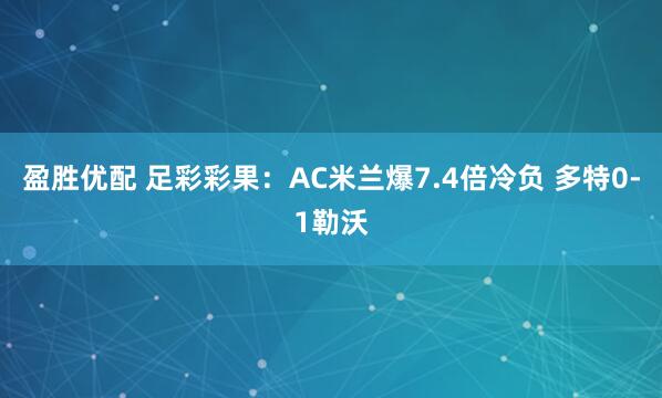 盈胜优配 足彩彩果：AC米兰爆7.4倍冷负 多特0-1勒沃