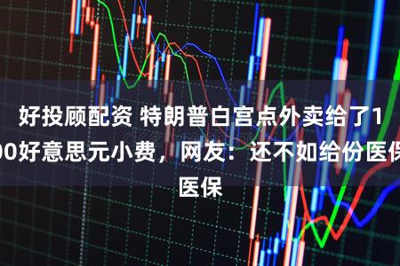 好投顾配资 特朗普白宫点外卖给了100好意思元小费，网友：还不如给份医保