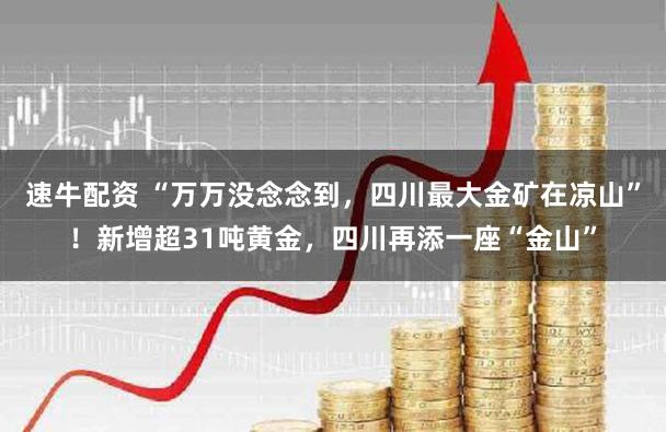 速牛配资 “万万没念念到，四川最大金矿在凉山”！新增超31吨黄金，四川再添一座“金山”