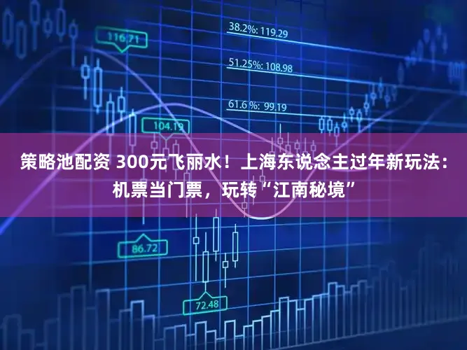策略池配资 300元飞丽水！上海东说念主过年新玩法：机票当门票，玩转“江南秘境”