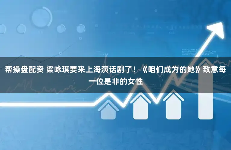 帮操盘配资 梁咏琪要来上海演话剧了！《咱们成为的她》致意每一位是非的女性