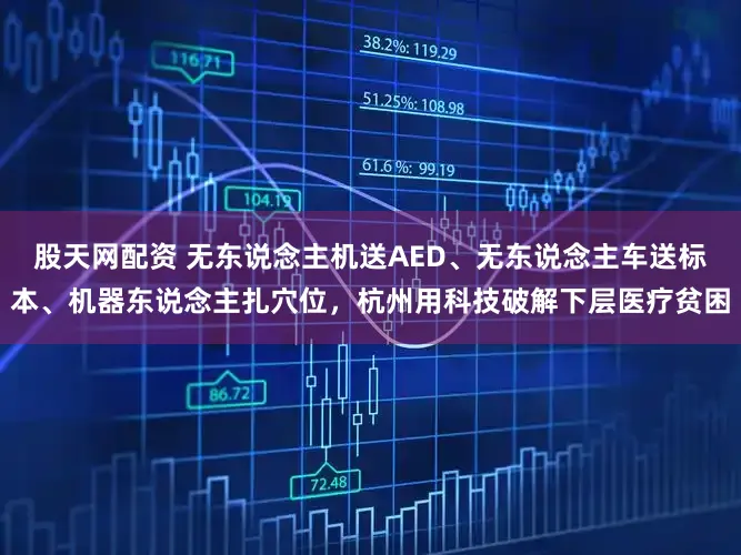 股天网配资 无东说念主机送AED、无东说念主车送标本、机器东说念主扎穴位，杭州用科技破解下层医疗贫困