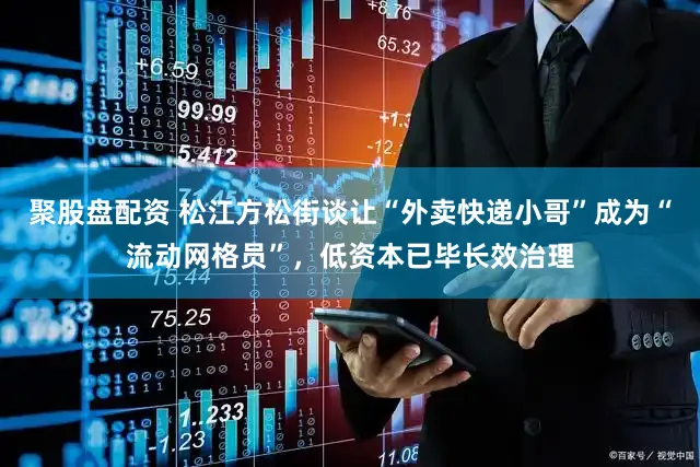 聚股盘配资 松江方松街谈让“外卖快递小哥”成为“流动网格员”，低资本已毕长效治理