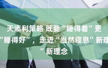 天添利策略 既要“睡得着”更要“睡得好”,走近“当然寝息”新理念