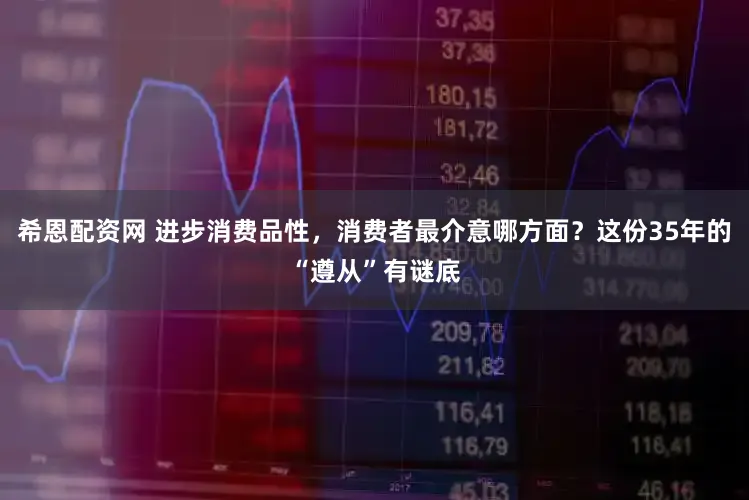 希恩配资网 进步消费品性，消费者最介意哪方面？这份35年的“遵从”有谜底