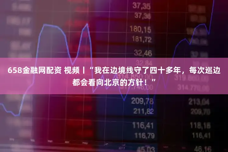 658金融网配资 视频丨“我在边境线守了四十多年,每次巡边都会看向北京的方针!”