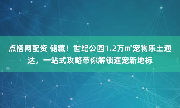 点搭网配资 储藏！世纪公园1.2万㎡宠物乐土通达，一站式攻略带你解锁遛宠新地标
