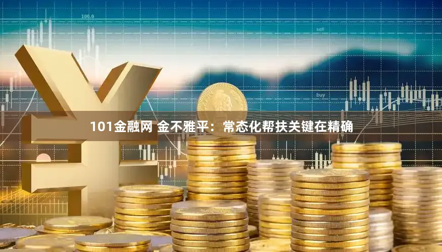 101金融网 金不雅平:常态化帮扶关键在精确