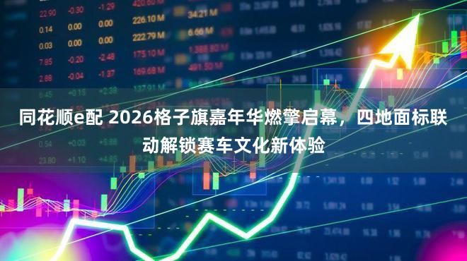 同花顺e配 2026格子旗嘉年华燃擎启幕,四地面标联动解锁赛车文化新体验