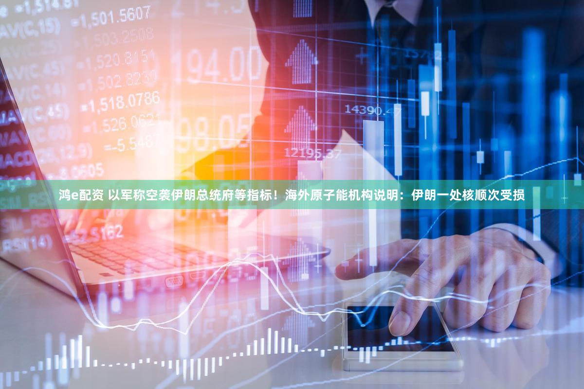 鸿e配资 以军称空袭伊朗总统府等指标!海外原子能机构说明:伊朗一处核顺次受损