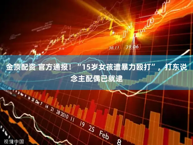 金顶配资 官方通报!“15岁女孩遭暴力殴打”,打东说念主配偶已就逮