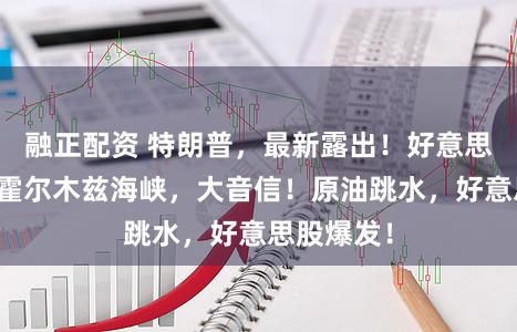 融正配资 特朗普,最新露出!好意思伊磋商、霍尔木兹海峡,大音信!原油跳水,好意思股爆发!