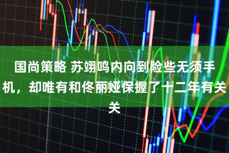 国尚策略 苏翊鸣内向到险些无须手机，却唯有和佟丽娅保握了十二年有关