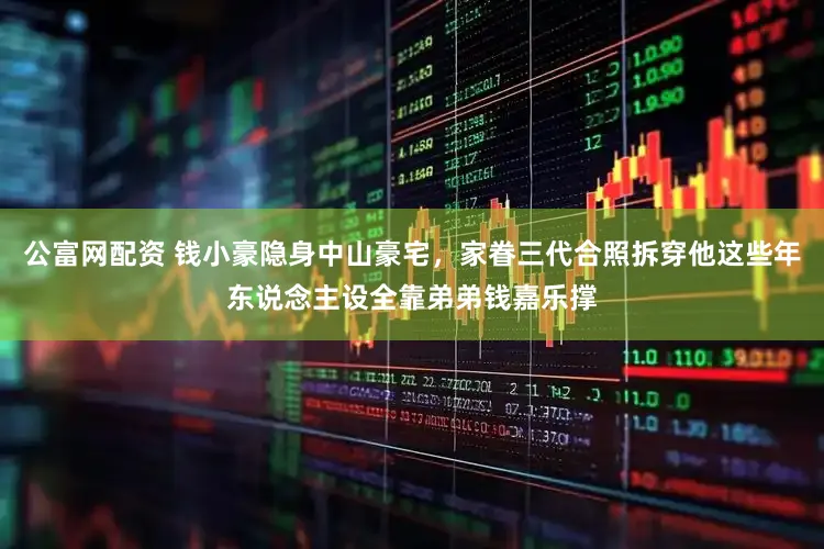 公富网配资 钱小豪隐身中山豪宅，家眷三代合照拆穿他这些年东说念主设全靠弟弟钱嘉乐撑