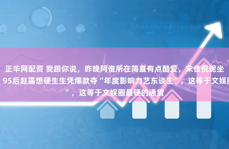 正华网配资 我跟你说，昨晚阿谁所在简直有点酷爱，宋佳倪妮坐底下颦蹙头，95后赵露想硬生生凭爆款夺“年度影响力艺东谈主”，这等于文娱圈最硬的通货