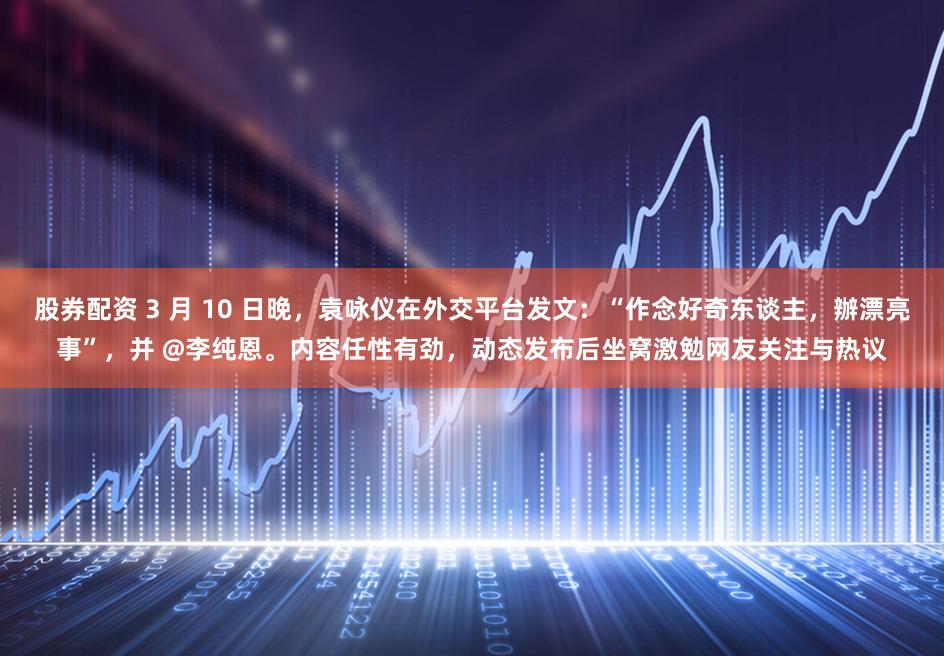 股券配资 3 月 10 日晚，袁咏仪在外交平台发文：“作念好奇东谈主，辦漂亮事”，并 @李纯恩。内容任性有劲，动态发布后坐窝激勉网友关注与热议