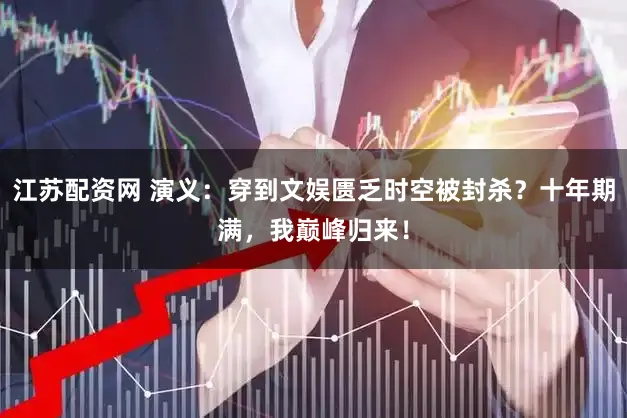 江苏配资网 演义：穿到文娱匮乏时空被封杀？十年期满，我巅峰归来！
