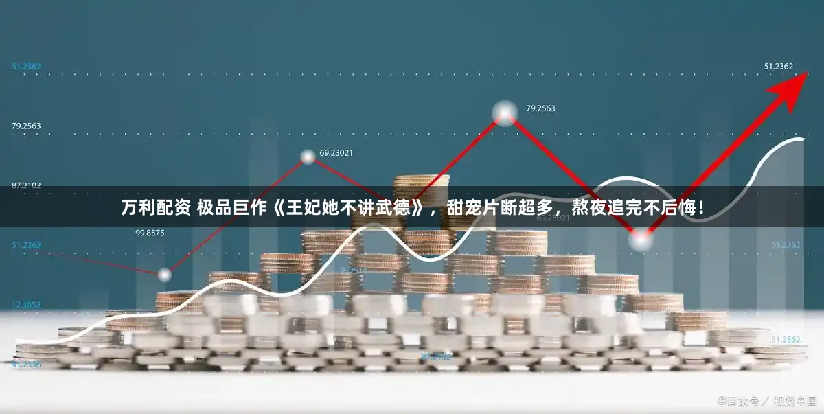 万利配资 极品巨作《王妃她不讲武德》，甜宠片断超多，熬夜追完不后悔！