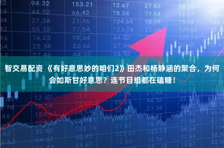 智交易配资 《有好意思妙的咱们2》田杰和杨静涵的聚合，为何会如斯甘好意思？连节目组都在磕糖！