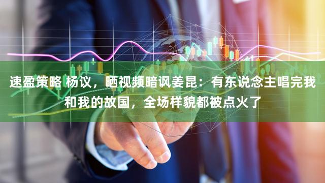 速盈策略 杨议，晒视频暗讽姜昆：有东说念主唱完我和我的故国，全场样貌都被点火了